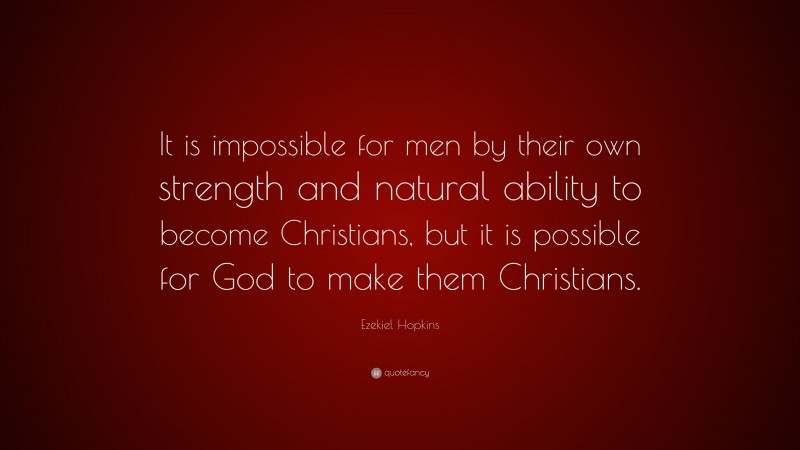 Ezekiel Hopkins Quote: “It is impossible for men by their own strength and natural ability to become Christians, but it is possible for God to make them Christians.”