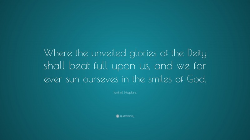 Ezekiel Hopkins Quote: “Where the unveiled glories of the Deity shall beat full upon us, and we for ever sun ourseves in the smiles of God.”