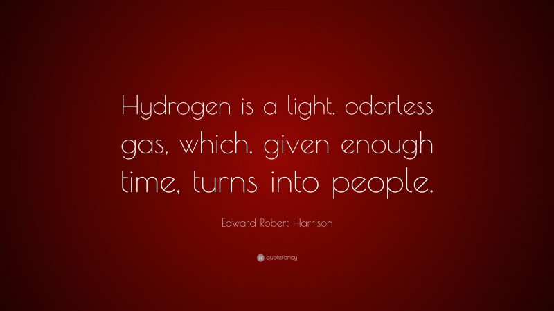 Edward Robert Harrison Quote: “Hydrogen is a light, odorless gas, which, given enough time, turns into people.”