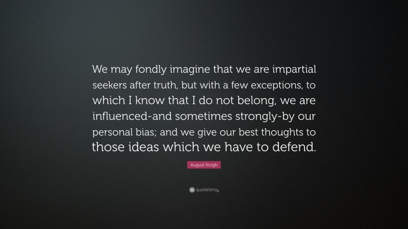 August Krogh Quote: “We may fondly imagine that we are impartial seekers after truth, but with a few exceptions, to which I know that I do not belong, we are influenced-and sometimes strongly-by our personal bias; and we give our best thoughts to those ideas which we have to defend.”