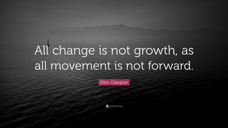 Ellen Glasgow Quote: “All change is not growth, as all movement is not forward.”