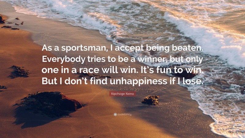 Kipchoge Keino Quote: “As a sportsman, I accept being beaten. Everybody tries to be a winner, but only one in a race will win. It’s fun to win. But I don’t find unhappiness if I lose.”