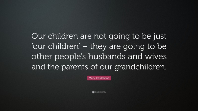 Mary Calderone Quote: “Our children are not going to be just ‘our children’ – they are going to be other people’s husbands and wives and the parents of our grandchildren.”