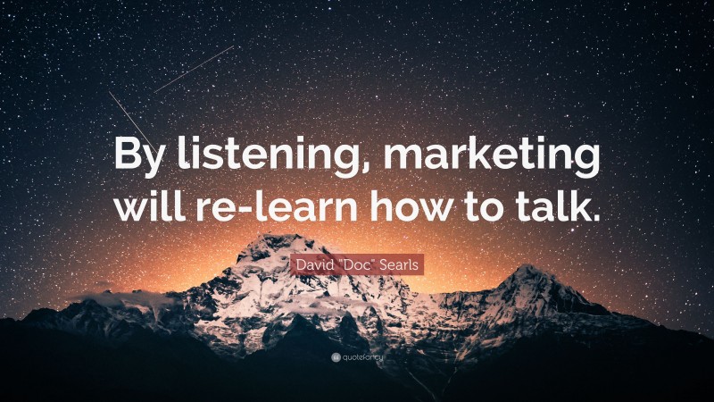 David "Doc" Searls Quote: “By listening, marketing will re-learn how to talk.”