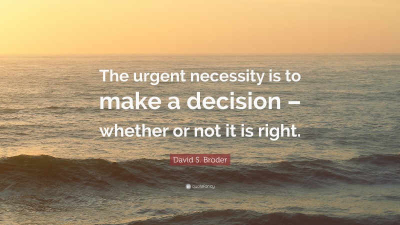 David S. Broder Quote: “The urgent necessity is to make a decision – whether or not it is right.”