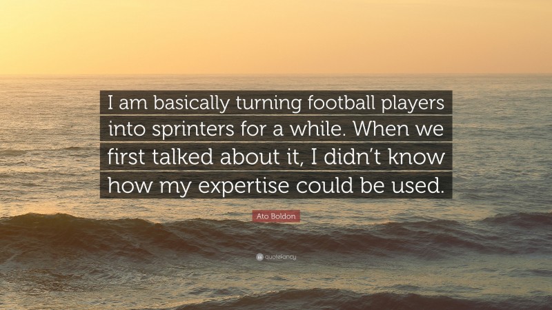 Ato Boldon Quote: “I am basically turning football players into sprinters for a while. When we first talked about it, I didn’t know how my expertise could be used.”