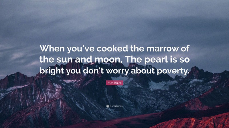 Sun Bu'er Quote: “When you’ve cooked the marrow of the sun and moon, The pearl is so bright you don’t worry about poverty.”