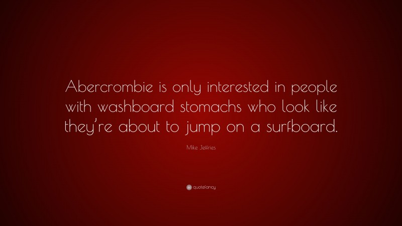 Mike Jeffries Quote: “Abercrombie is only interested in people with washboard stomachs who look like they’re about to jump on a surfboard.”