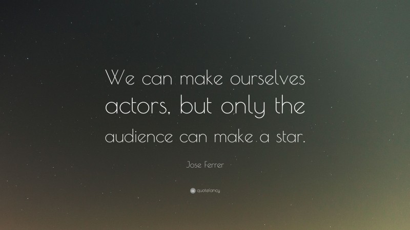 Jose Ferrer Quote: “We can make ourselves actors, but only the audience can make a star.”