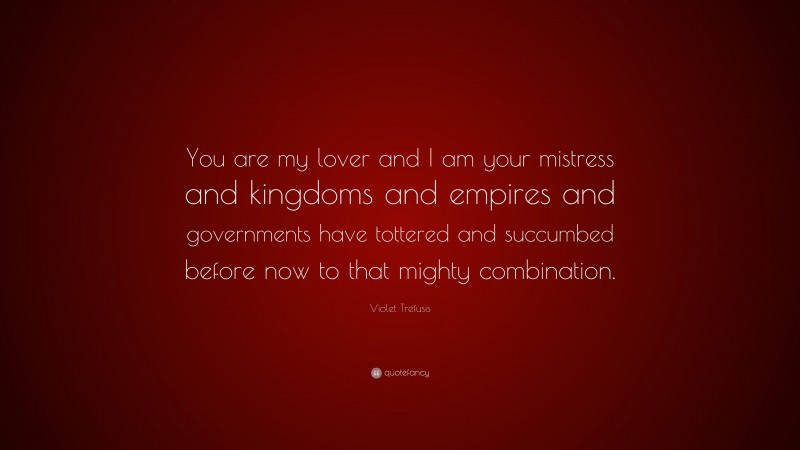 Violet Trefusis Quote: “You are my lover and I am your mistress and kingdoms and empires and governments have tottered and succumbed before now to that mighty combination.”
