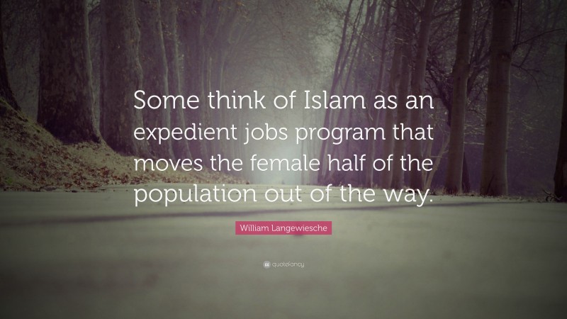 William Langewiesche Quote: “Some think of Islam as an expedient jobs program that moves the female half of the population out of the way.”