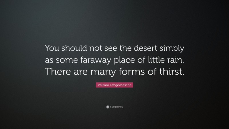 William Langewiesche Quote: “You should not see the desert simply as some faraway place of little rain. There are many forms of thirst.”
