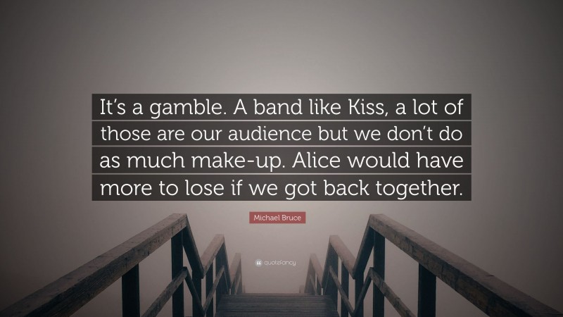Michael Bruce Quote: “It’s a gamble. A band like Kiss, a lot of those are our audience but we don’t do as much make-up. Alice would have more to lose if we got back together.”