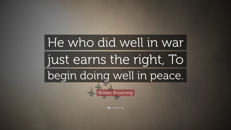Robert Browning Quote: “He who did well in war just earns the right, To begin doing well in peace.”