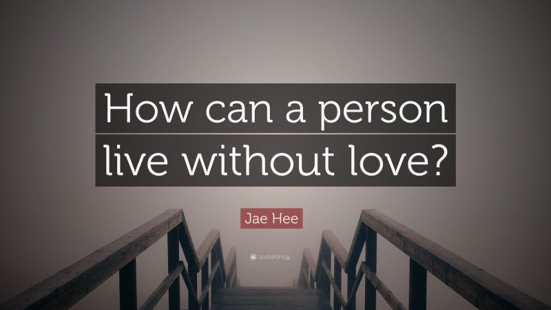 Jae Hee Quote: “How can a person live without love?”