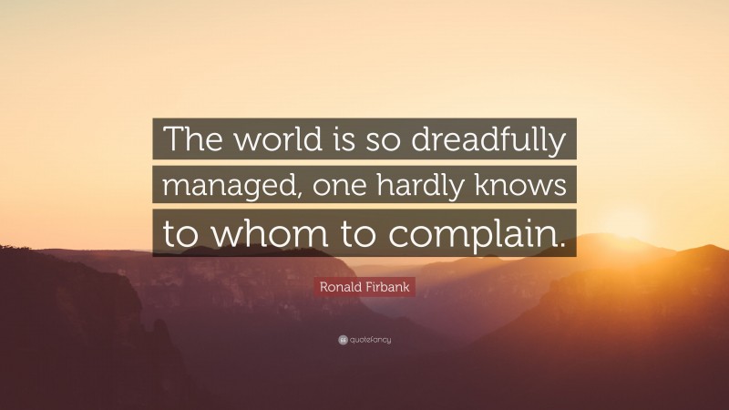 Ronald Firbank Quote: “The world is so dreadfully managed, one hardly knows to whom to complain.”