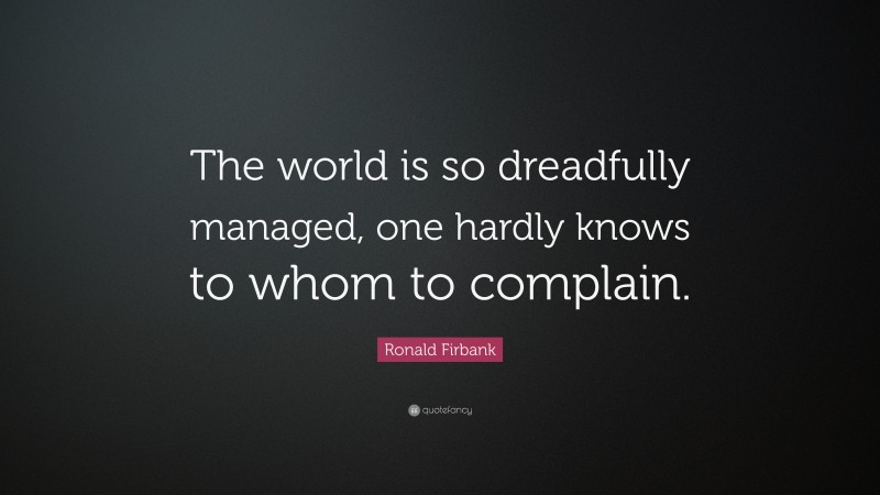 Ronald Firbank Quote: “The world is so dreadfully managed, one hardly knows to whom to complain.”
