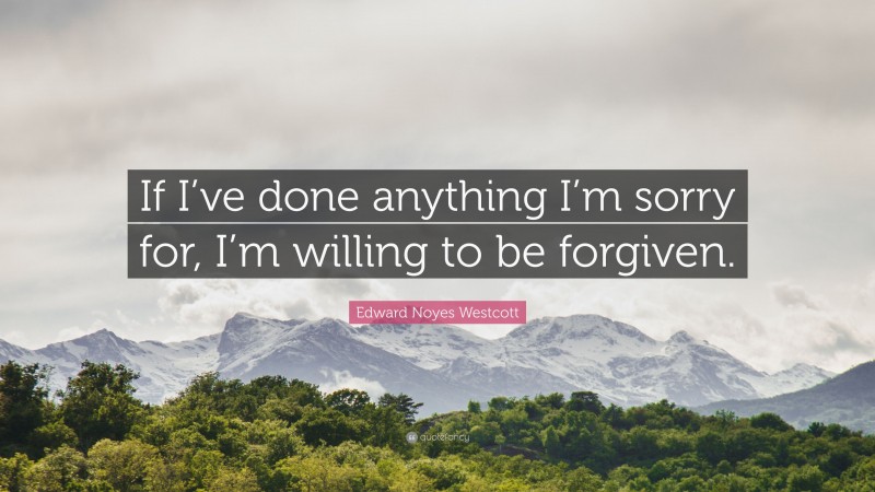 Edward Noyes Westcott Quote: “If I’ve done anything I’m sorry for, I’m willing to be forgiven.”