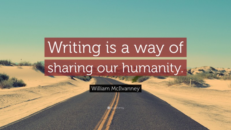 William McIlvanney Quote: “Writing is a way of sharing our humanity.”