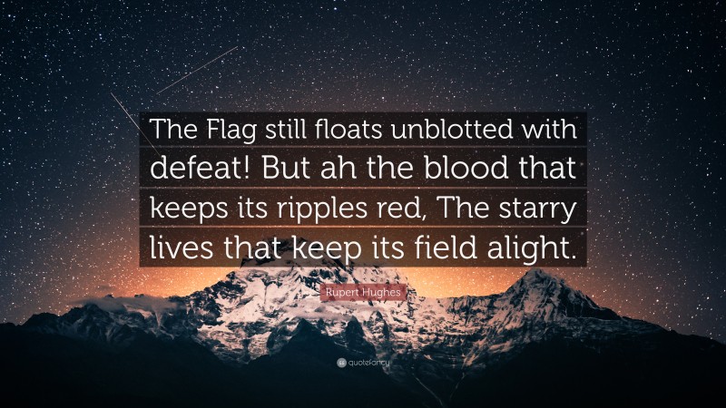 Rupert Hughes Quote: “The Flag still floats unblotted with defeat! But ah the blood that keeps its ripples red, The starry lives that keep its field alight.”