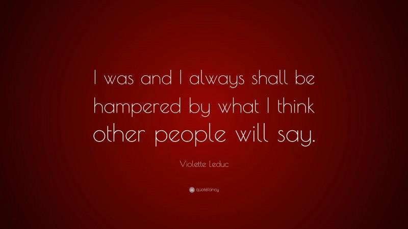 Violette Leduc Quote: “I was and I always shall be hampered by what I think other people will say.”