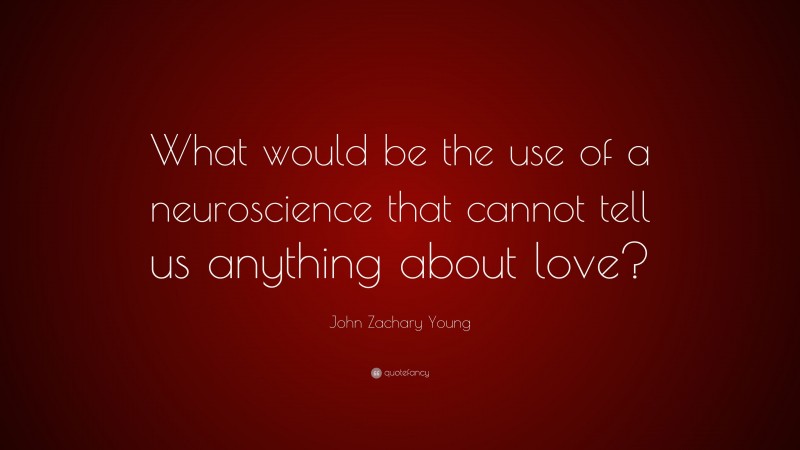 John Zachary Young Quote: “What would be the use of a neuroscience that cannot tell us anything about love?”