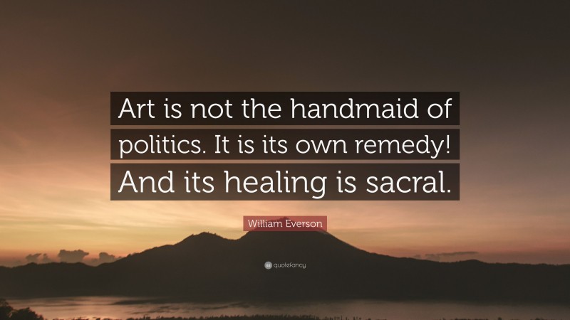William Everson Quote: “Art is not the handmaid of politics. It is its own remedy! And its healing is sacral.”