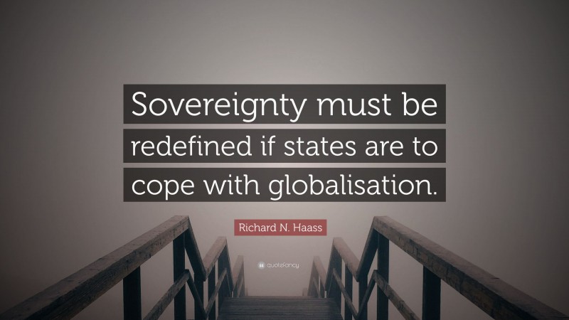 Richard N. Haass Quote: “Sovereignty must be redefined if states are to cope with globalisation.”