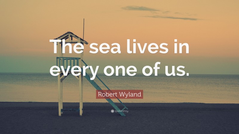 Robert Wyland Quote: “The sea lives in every one of us.”