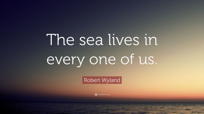 Robert Wyland Quote: “The sea lives in every one of us.”