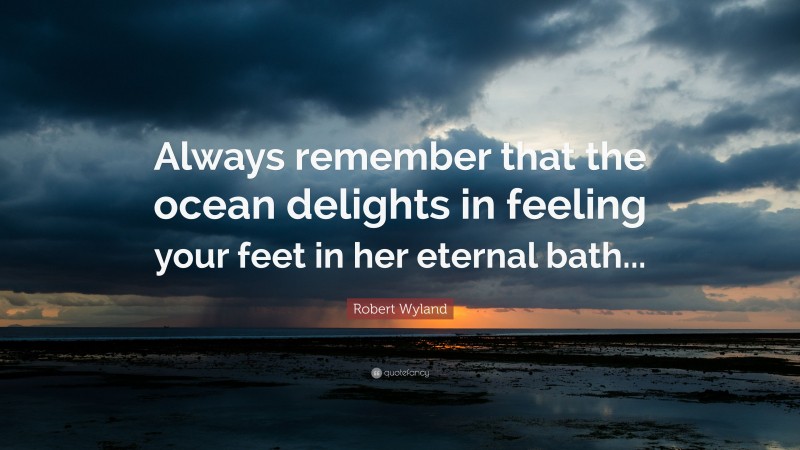 Robert Wyland Quote: “Always remember that the ocean delights in feeling your feet in her eternal bath...”