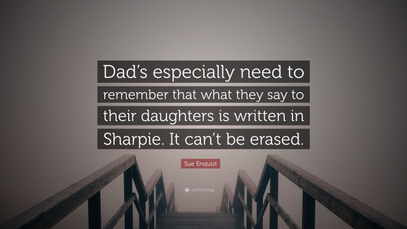 Sue Enquist Quote: “Dad’s especially need to remember that what they say to their daughters is written in Sharpie. It can’t be erased.”