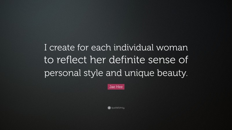 Jae Hee Quote: “I create for each individual woman to reflect her definite sense of personal style and unique beauty.”