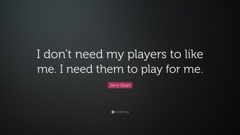 Jerry Sloan Quote: “I don’t need my players to like me. I need them to play for me.”