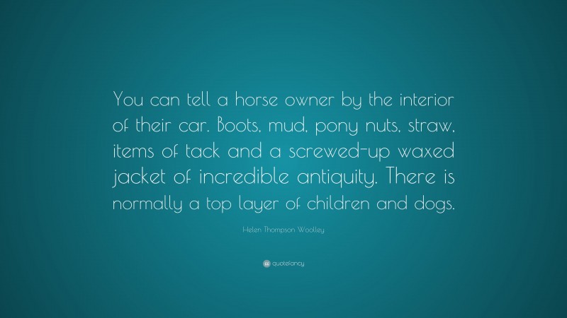 Helen Thompson Woolley Quote: “You can tell a horse owner by the interior of their car. Boots, mud, pony nuts, straw, items of tack and a screwed-up waxed jacket of incredible antiquity. There is normally a top layer of children and dogs.”