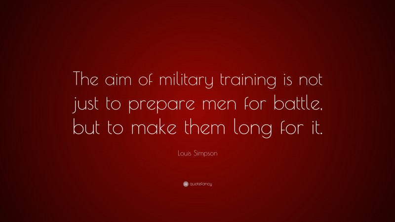 Louis Simpson Quote: “The aim of military training is not just to prepare men for battle, but to make them long for it.”