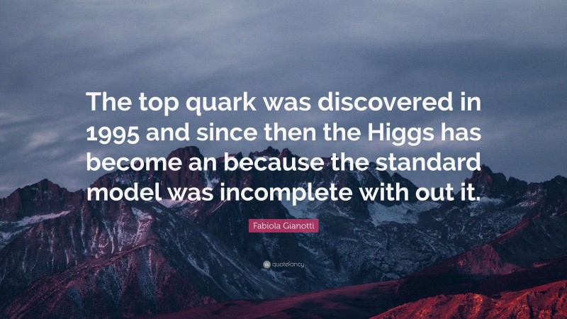Fabiola Gianotti Quote: “The top quark was discovered in 1995 and since then the Higgs has become an because the standard model was incomplete with out it.”
