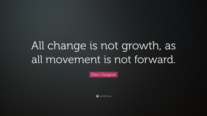 Ellen Glasgow Quote: “All change is not growth, as all movement is not ...