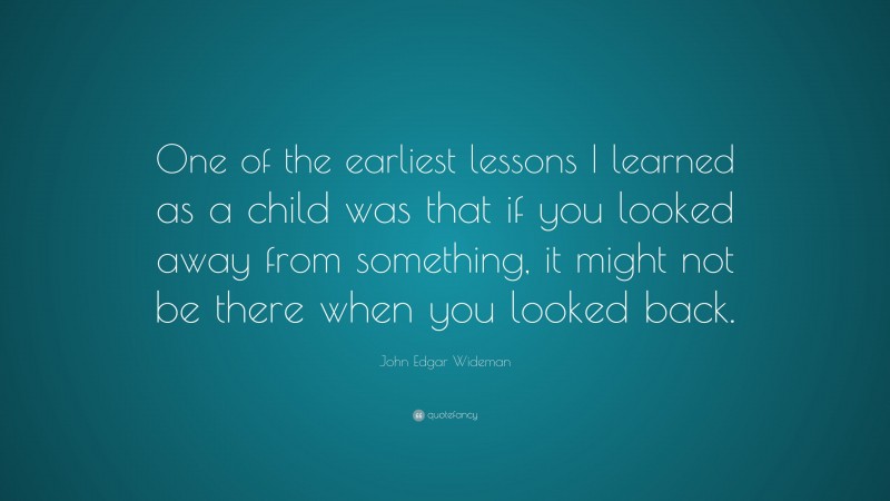 John Edgar Wideman Quote: “One of the earliest lessons I learned as a child was that if you looked away from something, it might not be there when you looked back.”