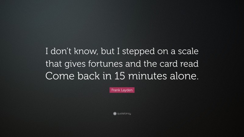 Frank Layden Quote: “I don’t know, but I stepped on a scale that gives fortunes and the card read Come back in 15 minutes alone.”