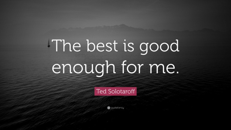 Ted Solotaroff Quote: “The best is good enough for me.”