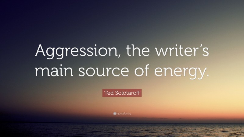 Ted Solotaroff Quote: “Aggression, the writer’s main source of energy.”