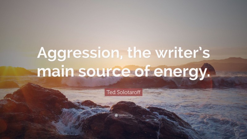 Ted Solotaroff Quote: “Aggression, the writer’s main source of energy.”