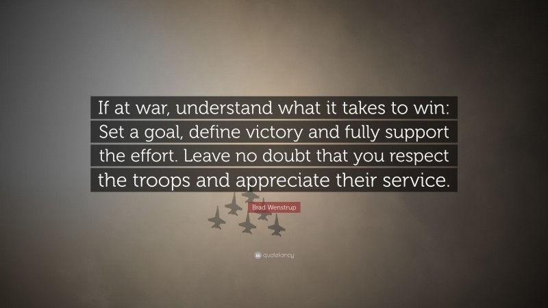 Brad Wenstrup Quote: “If at war, understand what it takes to win: Set a goal, define victory and fully support the effort. Leave no doubt that you respect the troops and appreciate their service.”