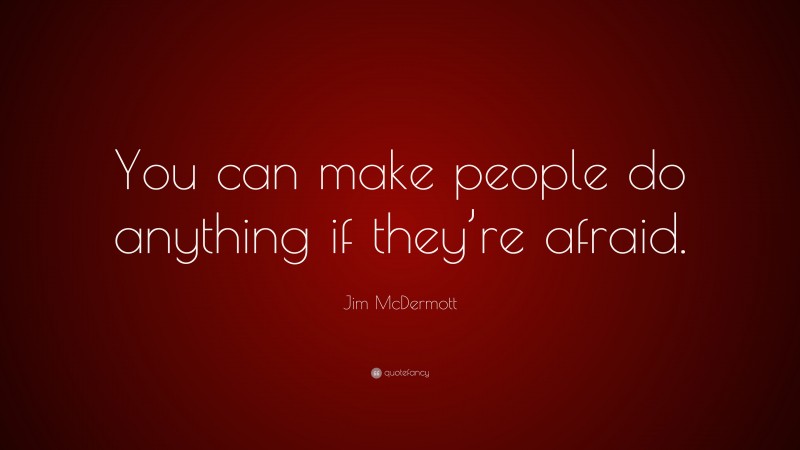 Jim McDermott Quote: “You can make people do anything if they’re afraid.”