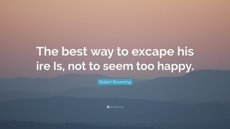 Robert Browning Quote: “The best way to excape his ire Is, not to seem too happy.”