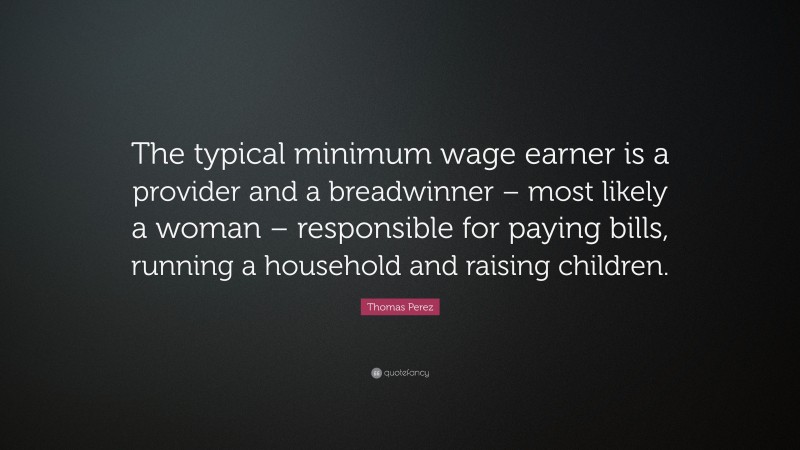 Thomas Perez Quote: “The typical minimum wage earner is a provider and a breadwinner – most likely a woman – responsible for paying bills, running a household and raising children.”