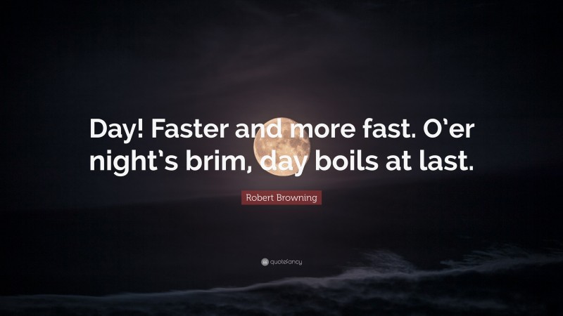 Robert Browning Quote: “Day! Faster and more fast. O’er night’s brim, day boils at last.”
