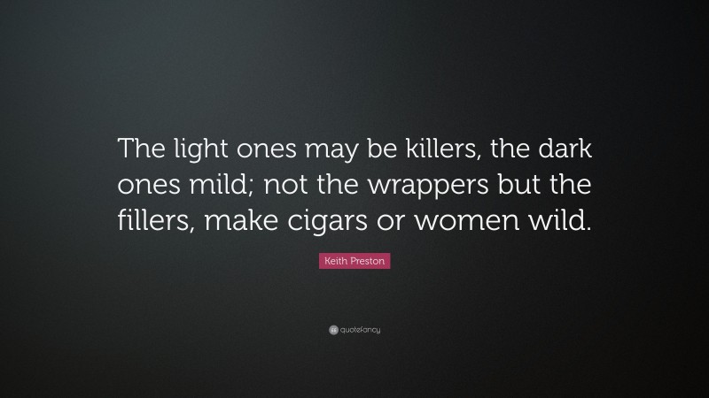 Keith Preston Quote: “The light ones may be killers, the dark ones mild; not the wrappers but the fillers, make cigars or women wild.”