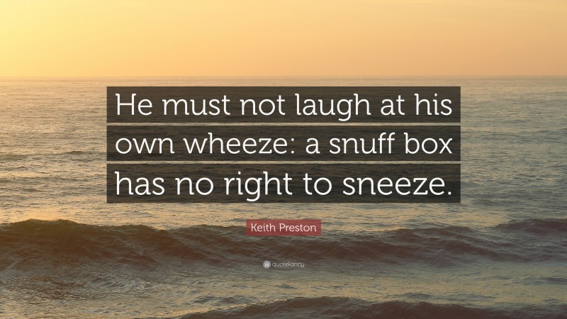 Keith Preston Quote: “He must not laugh at his own wheeze: a snuff box has no right to sneeze.”